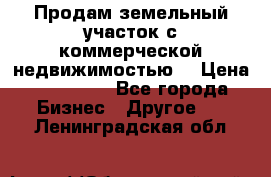 Продам земельный участок с коммерческой недвижимостью  › Цена ­ 400 000 - Все города Бизнес » Другое   . Ленинградская обл.